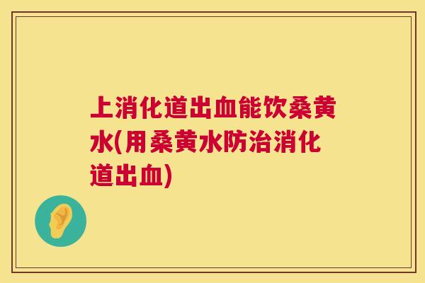 上消化道出能饮桑黄水(用桑黄水防消化道出)