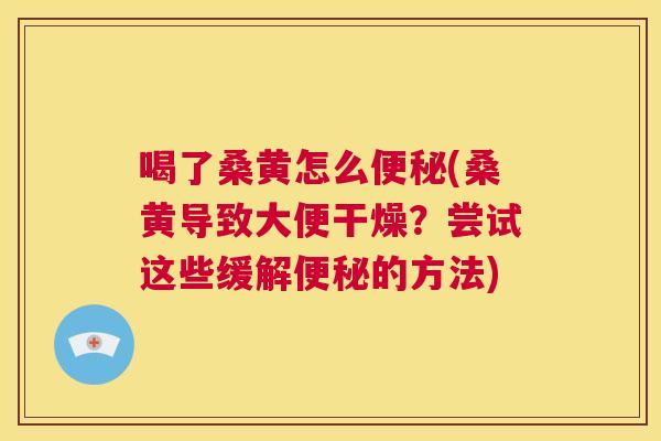 喝了桑黄怎么(桑黄导致大便干燥？尝试这些缓解的方法)