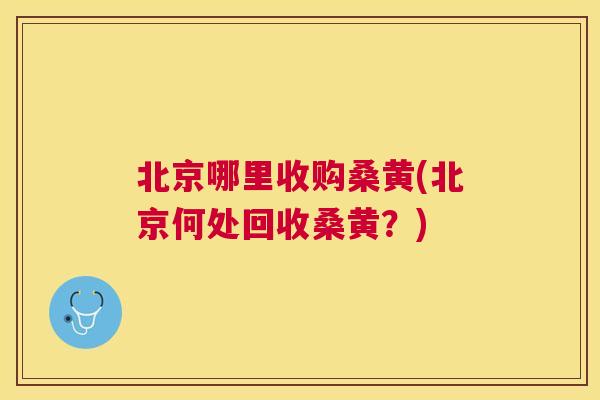 北京哪里收购桑黄(北京何处回收桑黄？)