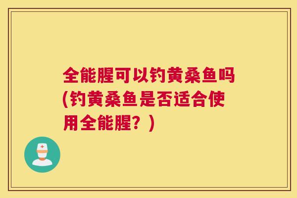 全能腥可以钓黄桑鱼吗(钓黄桑鱼是否适合使用全能腥？)