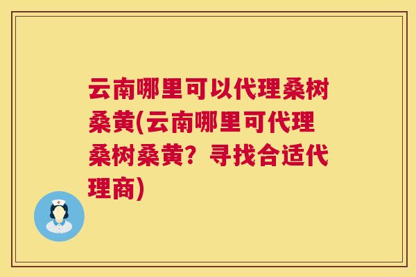 云南哪里可以代理桑树桑黄(云南哪里可代理桑树桑黄？寻找合适代理商)