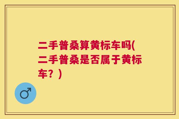 二手普桑算黄标车吗(二手普桑是否属于黄标车？)