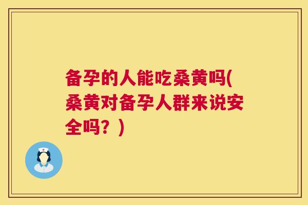 备孕的人能吃桑黄吗(桑黄对备孕人群来说安全吗？)