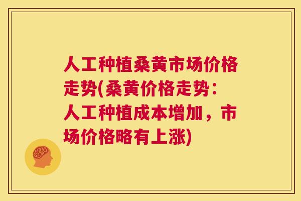 人工种植桑黄市场价格走势(桑黄价格走势：人工种植成本增加，市场价格略有上涨)