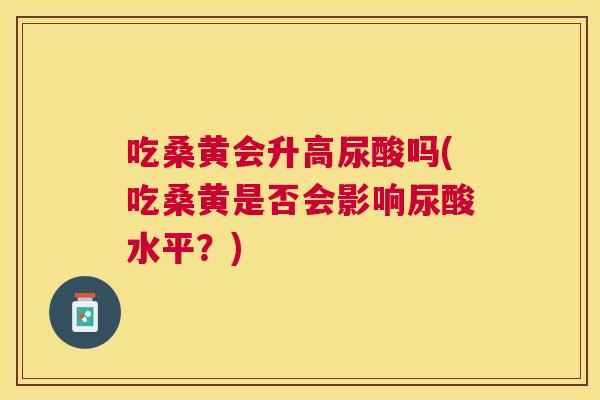 吃桑黄会升高尿酸吗(吃桑黄是否会影响尿酸水平？)