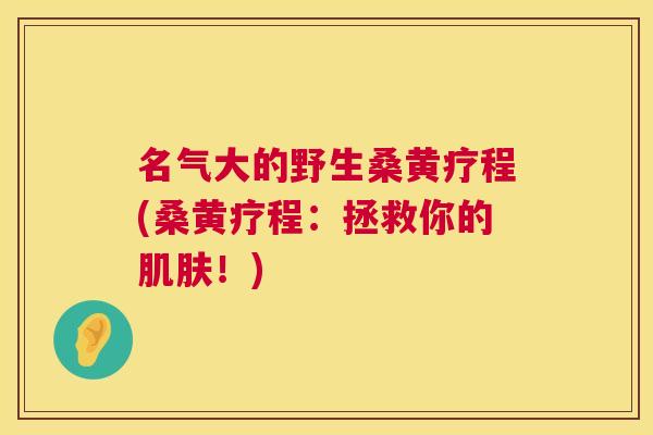 名气大的野生桑黄疗程(桑黄疗程：拯救你的！)