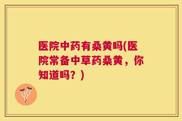 医院有桑黄吗(医院常备中草药桑黄，你知道吗？)