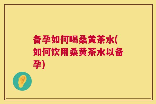 备孕如何喝桑黄茶水(如何饮用桑黄茶水以备孕)