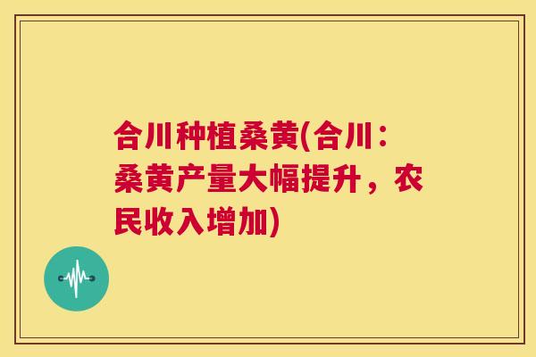 合川种植桑黄(合川：桑黄产量大幅提升，农民收入增加)