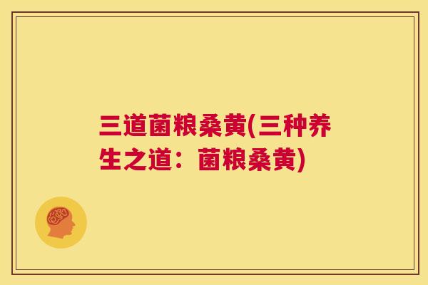 三道菌粮桑黄(三种养生之道：菌粮桑黄)