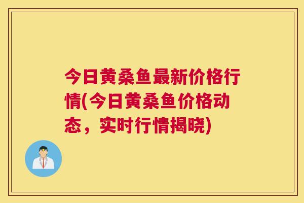 今日黄桑鱼新价格行情(今日黄桑鱼价格动态，实时行情揭晓)