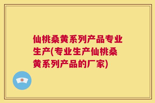 仙桃桑黄系列产品专业生产(专业生产仙桃桑黄系列产品的厂家)