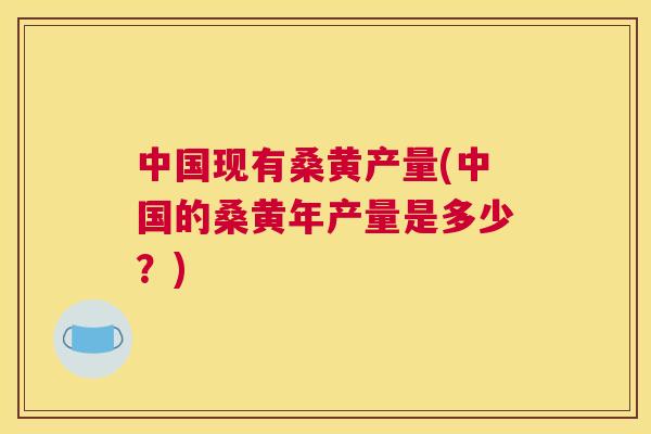 中国现有桑黄产量(中国的桑黄年产量是多少？)
