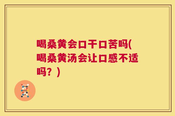喝桑黄会口干口苦吗(喝桑黄汤会让口感不适吗？)