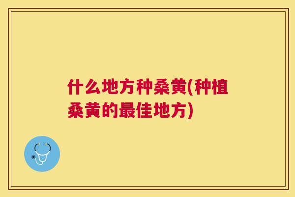 什么地方种桑黄(种植桑黄的佳地方)
