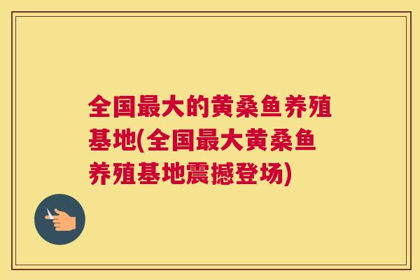 全国大的黄桑鱼养殖基地(全国大黄桑鱼养殖基地震撼登场)
