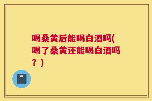 喝桑黄后能喝白酒吗(喝了桑黄还能喝白酒吗？)