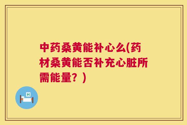 桑黄能补心么(药材桑黄能否补充所需能量？)