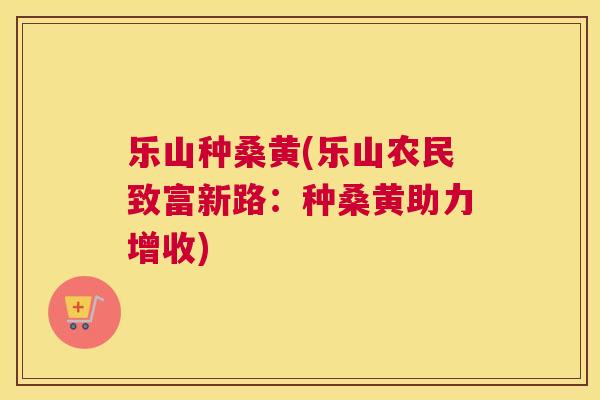 乐山种桑黄(乐山农民致富新路：种桑黄助力增收)