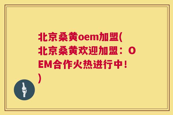 北京桑黄oem加盟(北京桑黄欢迎加盟：OEM合作火热进行中！)