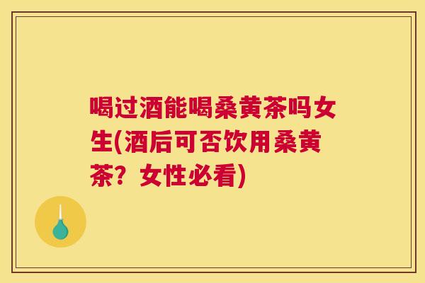 喝过酒能喝桑黄茶吗女生(酒后可否饮用桑黄茶？女性必看)