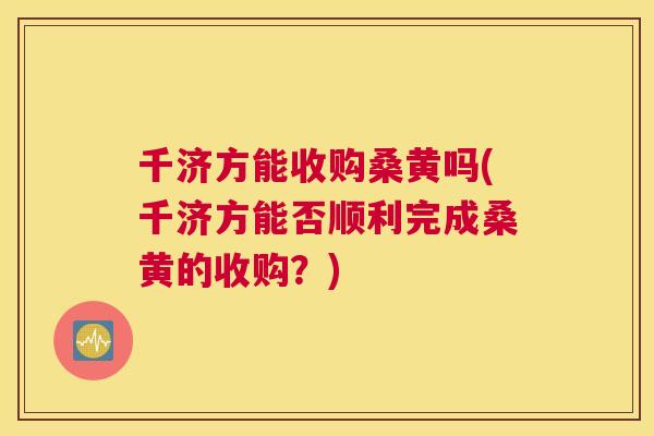 千济方能收购桑黄吗(千济方能否顺利完成桑黄的收购？)