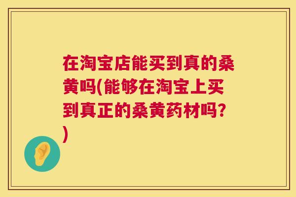 在淘宝店能买到真的桑黄吗(能够在淘宝上买到真正的桑黄药材吗？)
