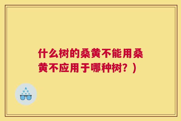 什么树的桑黄不能用桑黄不应用于哪种树？)