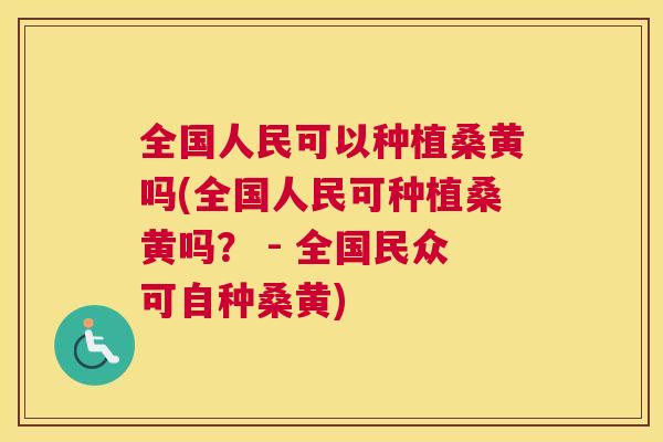 全国人民可以种植桑黄吗(全国人民可种植桑黄吗? - 全国民众可自种桑黄) 全国人民可以种植桑黄吗(全国人民可种植桑黄吗? - 全国民众可自种桑黄)