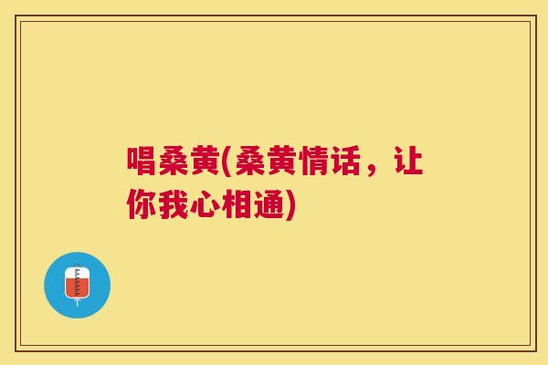 唱桑黄(桑黄情话，让你我心相通)