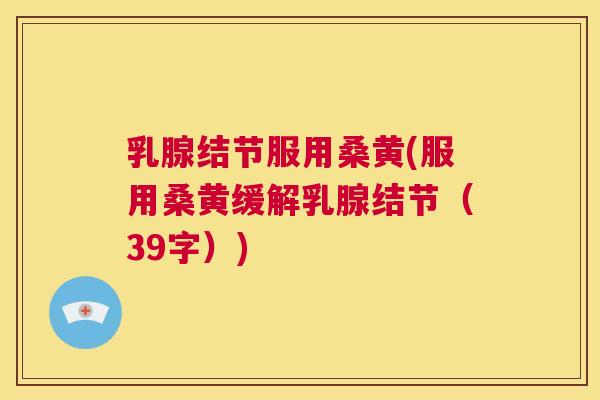 乳腺结节服用桑黄(服用桑黄缓解乳腺结节（39字）)