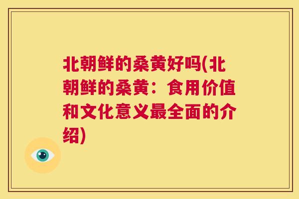 北朝鲜的桑黄好吗(北朝鲜的桑黄：食用价值和文化意义全面的介绍)