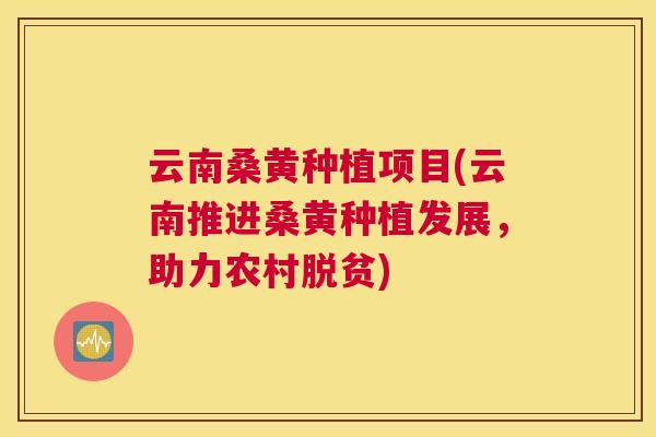 云南桑黄种植项目(云南推进桑黄种植发展，助力农村脱贫)