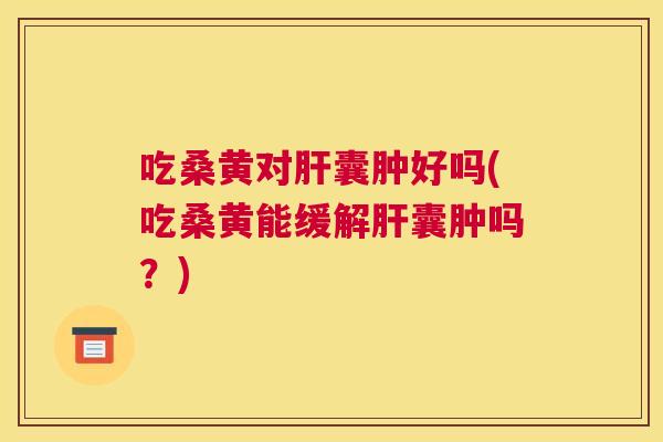 吃桑黄对囊肿好吗(吃桑黄能缓解囊肿吗？)