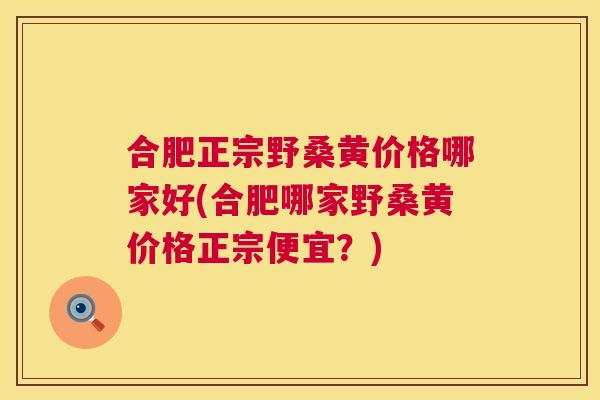 合肥正宗野桑黄价格哪家好(合肥哪家野桑黄价格正宗便宜？)