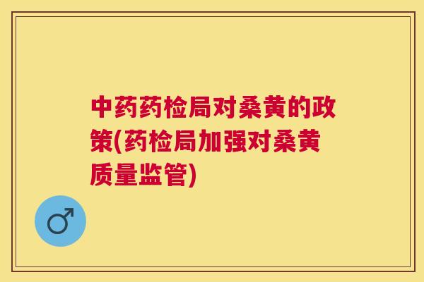 药检局对桑黄的政策(药检局加强对桑黄质量监管)