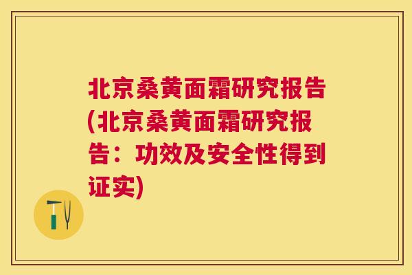 北京桑黄面霜研究报告(北京桑黄面霜研究报告：功效及安全性得到证实)