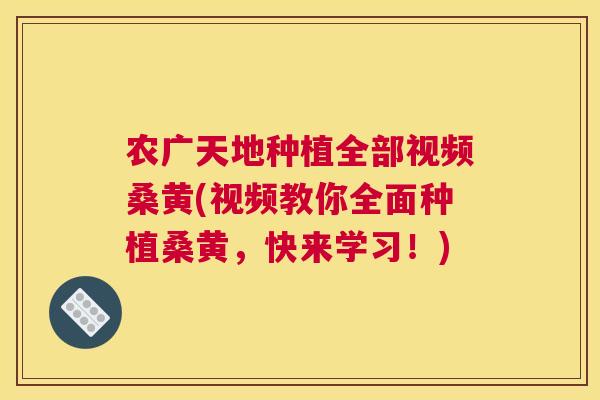 农广天地种植全部视频桑黄(视频教你全面种植桑黄，快来学习！)
