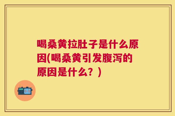 喝桑黄拉肚子是什么原因(喝桑黄引发的原因是什么？)
