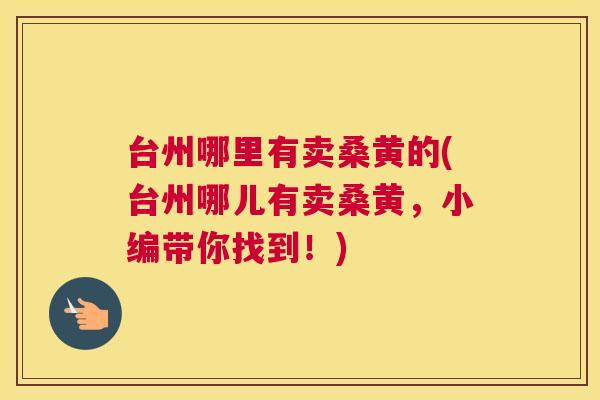 台州哪里有卖桑黄的(台州哪儿有卖桑黄，小编带你找到！)