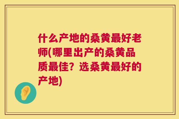 什么产地的桑黄好老师(哪里出产的桑黄品质佳？选桑黄好的产地)