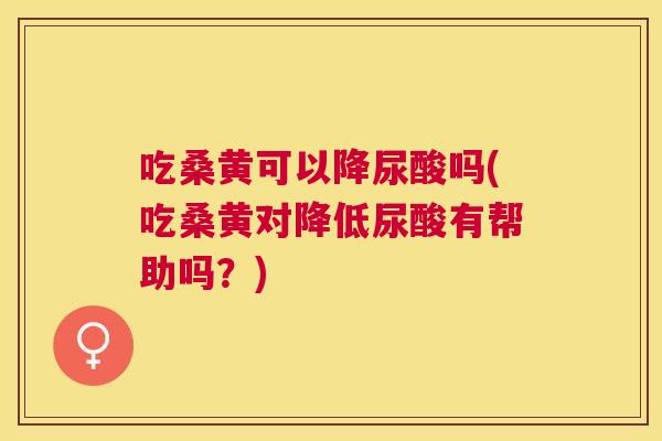 吃桑黄可以降尿酸吗(吃桑黄对降低尿酸有帮助吗？)