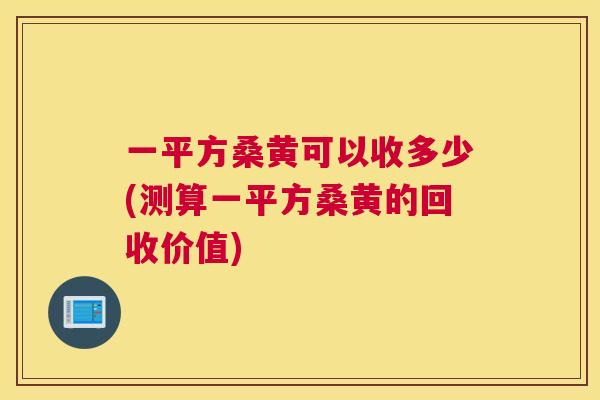 一平方桑黄可以收多少(测算一平方桑黄的回收价值)