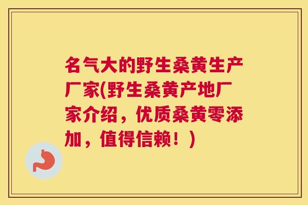 名气大的野生桑黄生产厂家(野生桑黄产地厂家介绍，优质桑黄零添加，值得信赖！)
