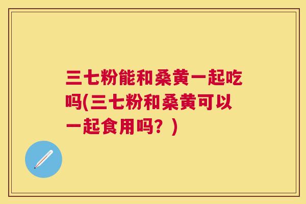 三七粉能和桑黄一起吃吗(三七粉和桑黄可以一起食用吗？)