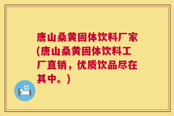 唐山桑黄固体饮料厂家(唐山桑黄固体饮料工厂直销，优质饮品尽在其中。)