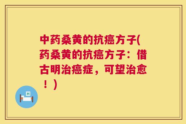 桑黄的抗方子(药桑黄的抗方子：借古明症，可望愈 ！)