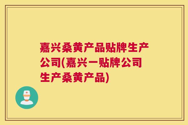嘉兴桑黄产品贴牌生产公司(嘉兴一贴牌公司生产桑黄产品)