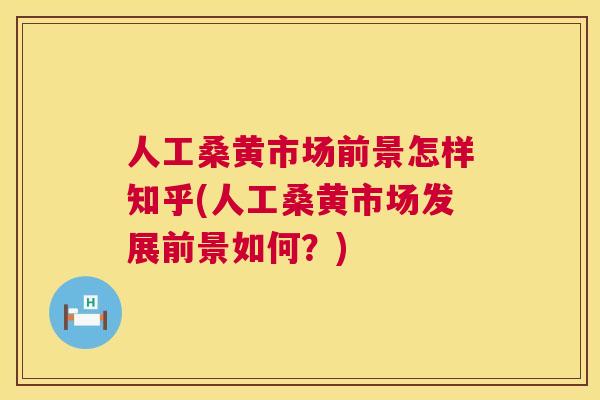 人工桑黄市场前景怎样知乎(人工桑黄市场发展前景如何？)