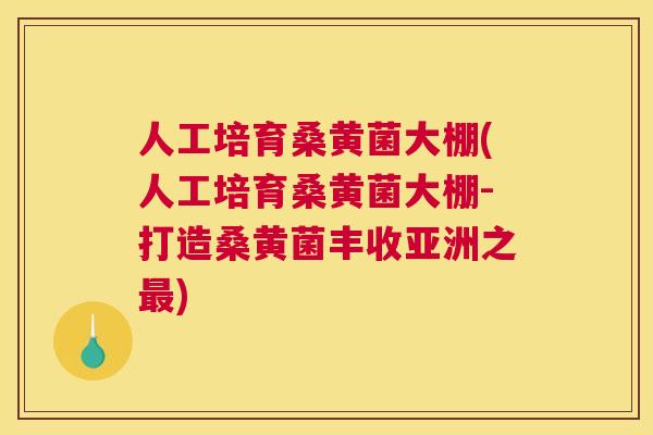 人工培育桑黄菌大棚(人工培育桑黄菌大棚-打造桑黄菌丰收亚洲之)